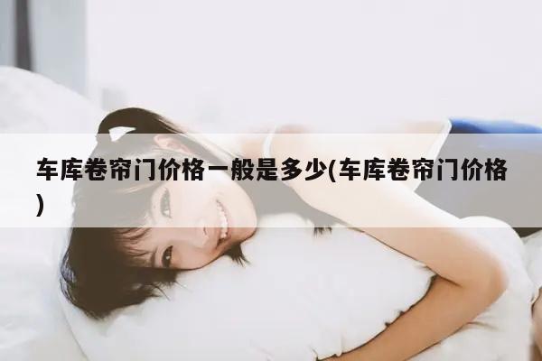 泛亚·电竞(中国)官方网站车库卷帘门价格一般是多少「车库卷帘门价格)